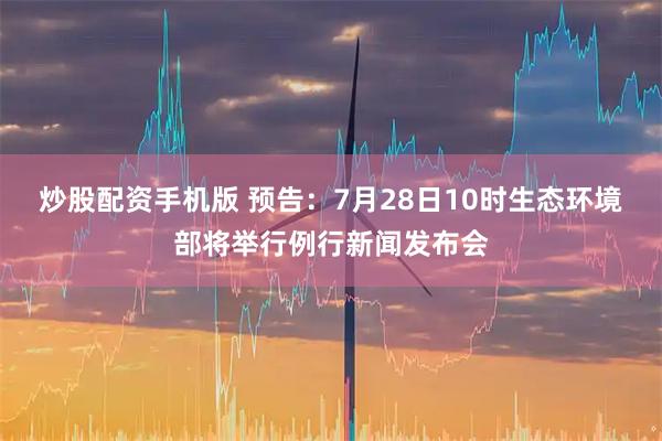 炒股配资手机版 预告：7月28日10时生态环境部将举行例行新闻发布会