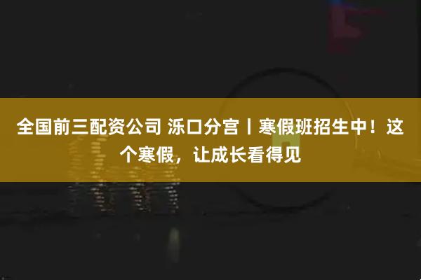 全国前三配资公司 泺口分宫丨寒假班招生中！这个寒假，让成长看得见